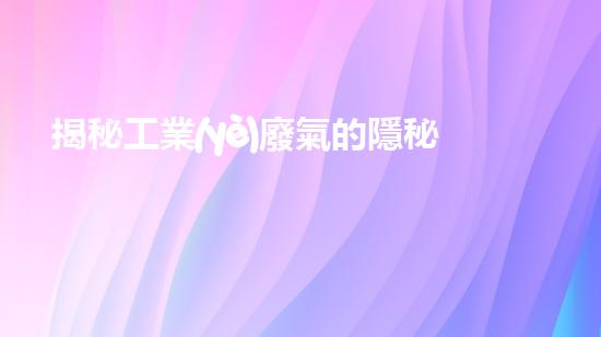 揭秘工業(yè)廢氣的隱秘成分，你知道其中隱藏著什么驚人的真相嗎？